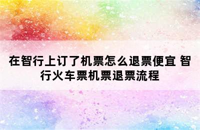 在智行上订了机票怎么退票便宜 智行火车票机票退票流程